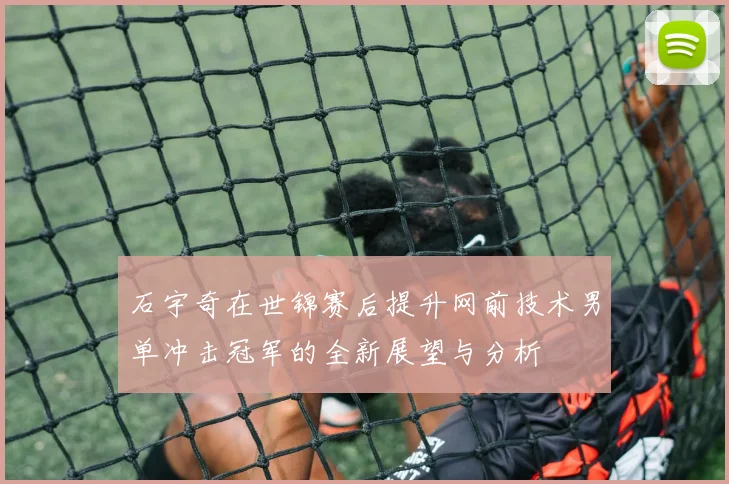 石宇奇在世锦赛后提升网前技术男单冲击冠军的全新展望与分析
