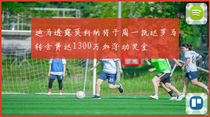 迪马透露莫利纳将于周一抵达罗马转会费达1300万加浮动奖金