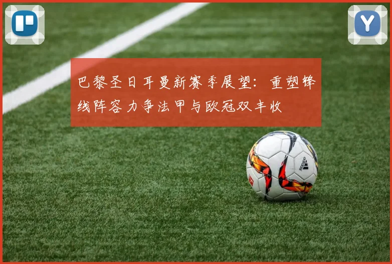 巴黎圣日耳曼新赛季展望：重塑锋线阵容力争法甲与欧冠双丰收